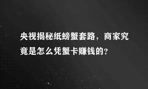 央视揭秘纸螃蟹套路，商家究竟是怎么凭蟹卡赚钱的？