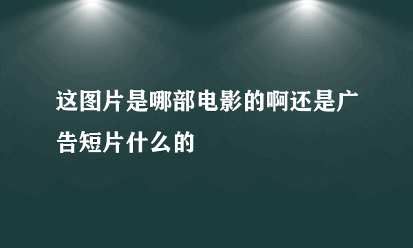 这图片是哪部电影的啊还是广告短片什么的