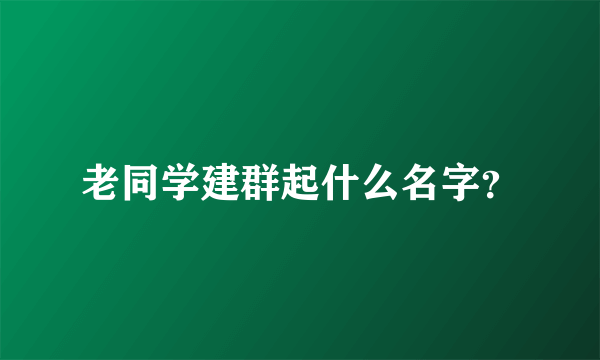 老同学建群起什么名字？