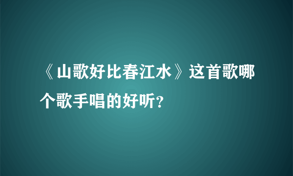 《山歌好比春江水》这首歌哪个歌手唱的好听？