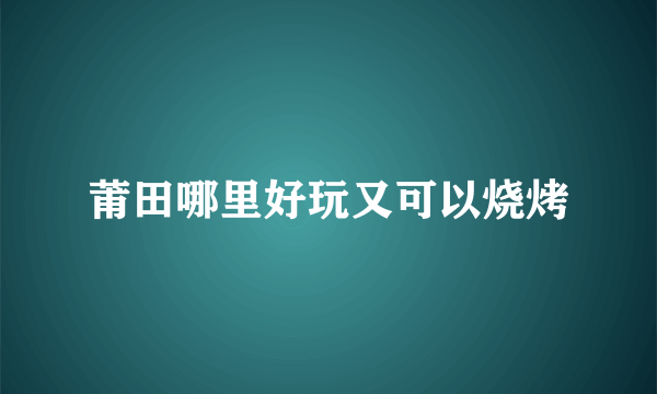 莆田哪里好玩又可以烧烤