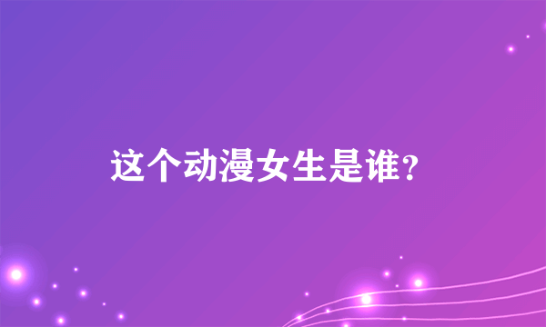 这个动漫女生是谁？