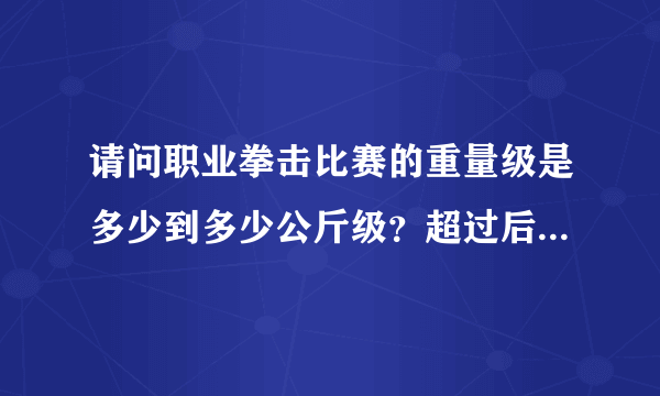 请问职业拳击比赛的重量级是多少到多少公斤级？超过后是不是就是无差级了呢？