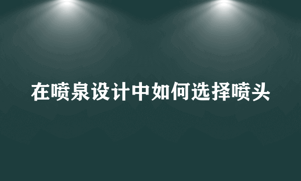 在喷泉设计中如何选择喷头