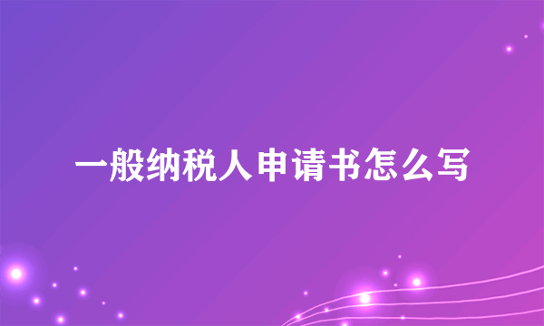 一般纳税人申请书怎么写