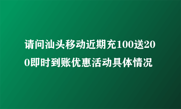 请问汕头移动近期充100送200即时到账优惠活动具体情况