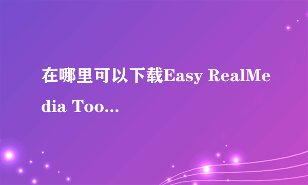 在哪里可以下载Easy RealMedia Tools 软件?