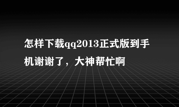 怎样下载qq2013正式版到手机谢谢了，大神帮忙啊