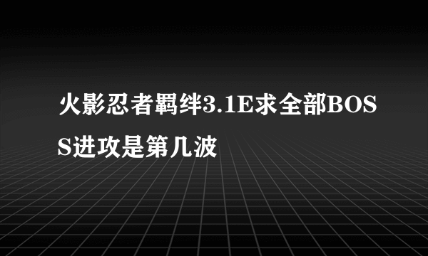 火影忍者羁绊3.1E求全部BOSS进攻是第几波