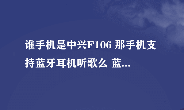 谁手机是中兴F106 那手机支持蓝牙耳机听歌么 蓝牙耳机支持 然后就是每个蓝牙都能接电话么