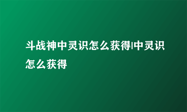 斗战神中灵识怎么获得|中灵识怎么获得