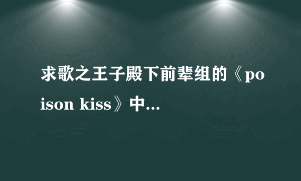 求歌之王子殿下前辈组的《poison kiss》中文+日文+罗马音