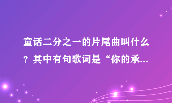 童话二分之一的片尾曲叫什么？其中有句歌词是“你的承诺又给谁了”