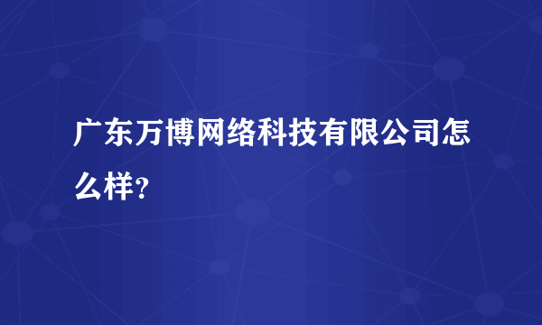 广东万博网络科技有限公司怎么样？