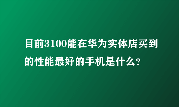 目前3100能在华为实体店买到的性能最好的手机是什么？