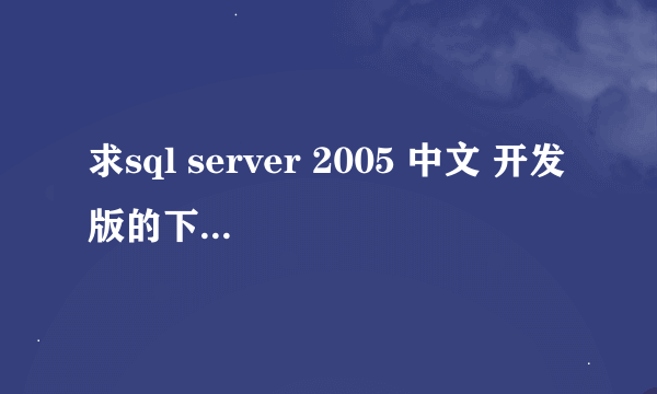 求sql server 2005 中文 开发版的下载地址，能用的，能用的，能用的，谢谢