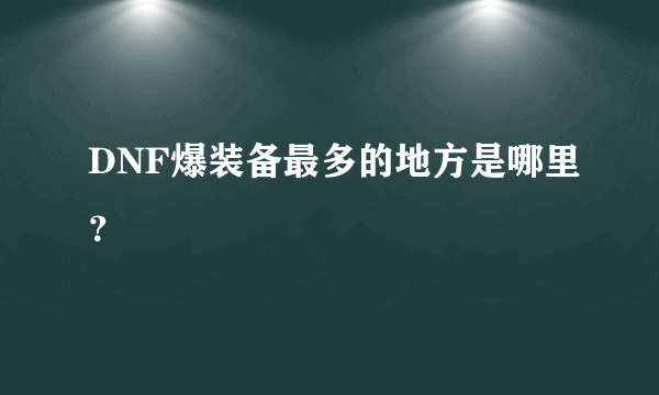 DNF爆装备最多的地方是哪里？