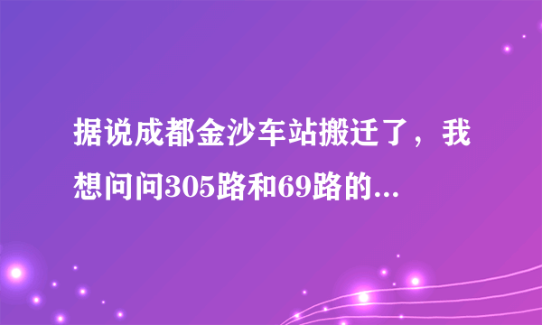 据说成都金沙车站搬迁了，我想问问305路和69路的线路变了没？