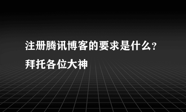 注册腾讯博客的要求是什么？拜托各位大神