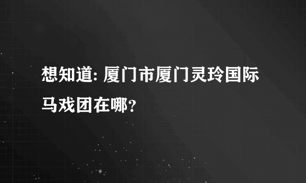 想知道: 厦门市厦门灵玲国际马戏团在哪？