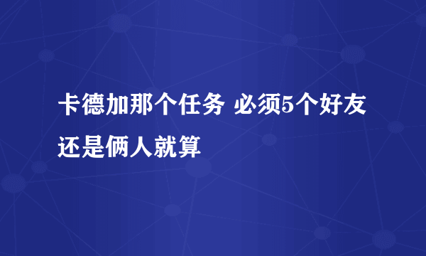 卡德加那个任务 必须5个好友 还是俩人就算