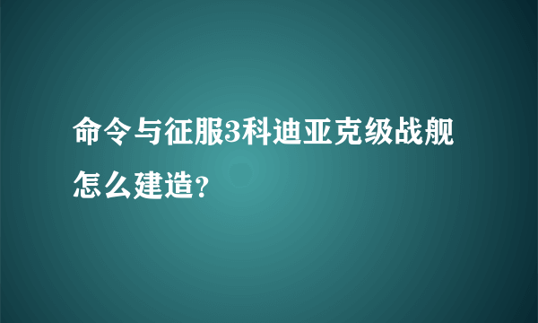 命令与征服3科迪亚克级战舰怎么建造？