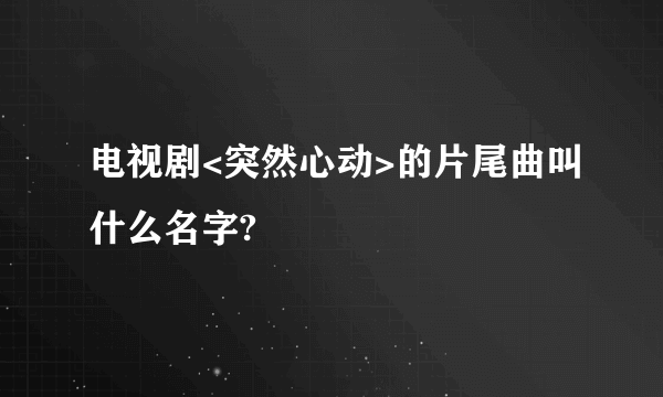 电视剧<突然心动>的片尾曲叫什么名字?