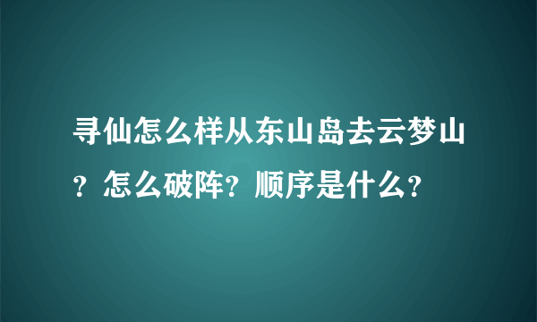 寻仙怎么样从东山岛去云梦山？怎么破阵？顺序是什么？