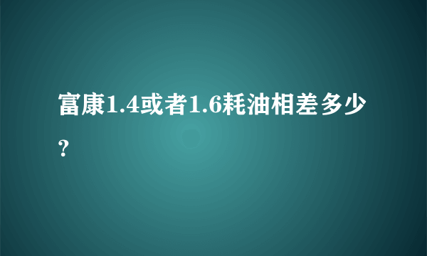 富康1.4或者1.6耗油相差多少？