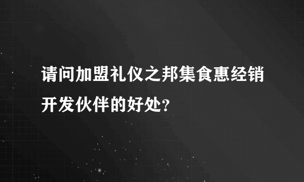 请问加盟礼仪之邦集食惠经销开发伙伴的好处？