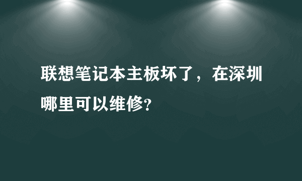 联想笔记本主板坏了，在深圳哪里可以维修？