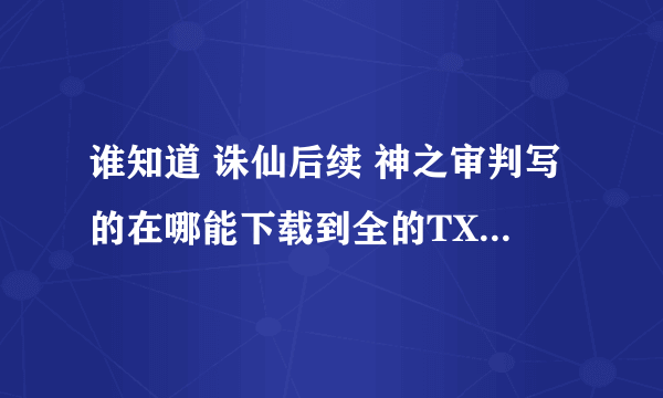 谁知道 诛仙后续 神之审判写的在哪能下载到全的TXT的我找很久了都楣看到全的