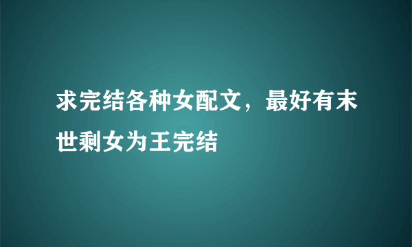 求完结各种女配文，最好有末世剩女为王完结