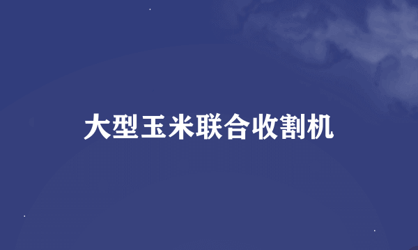 大型玉米联合收割机