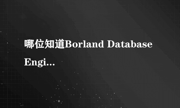 哪位知道Borland Database Engine是什么?先谢谢了!