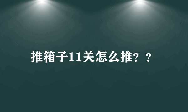 推箱子11关怎么推？？