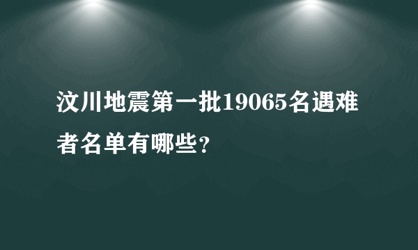 汶川地震第一批19065名遇难者名单有哪些？