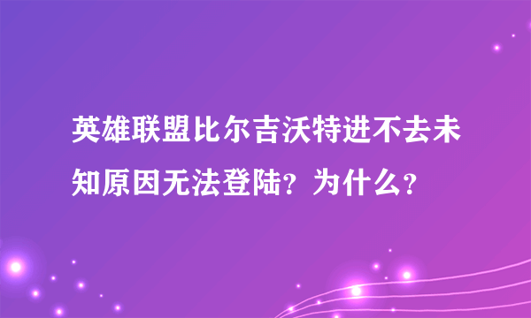 英雄联盟比尔吉沃特进不去未知原因无法登陆？为什么？