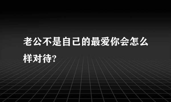 老公不是自己的最爱你会怎么样对待?