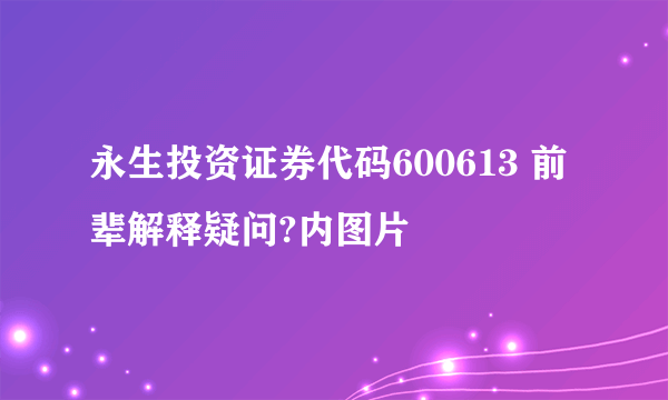 永生投资证券代码600613 前辈解释疑问?内图片