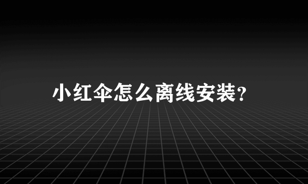 小红伞怎么离线安装？