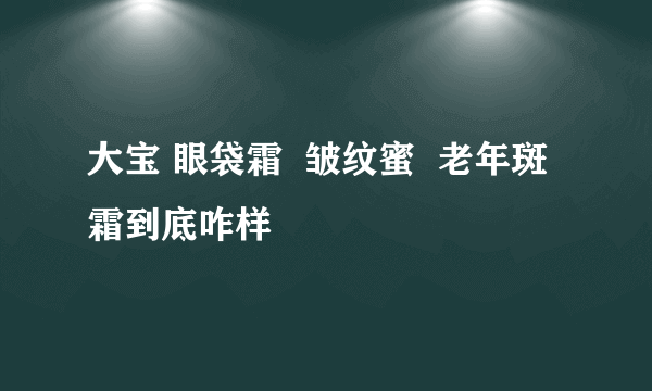 大宝 眼袋霜  皱纹蜜  老年斑霜到底咋样