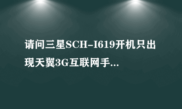 请问三星SCH-I619开机只出现天翼3G互联网手机怎么解决 就这样 开不了机 求解啊！