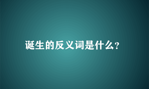 诞生的反义词是什么？