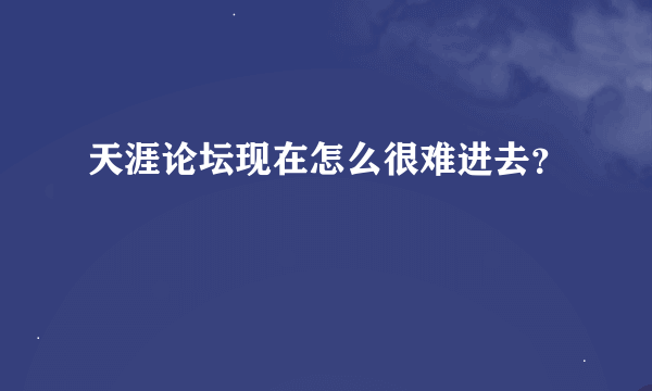 天涯论坛现在怎么很难进去？