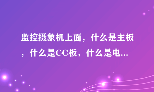 监控摄象机上面，什么是主板，什么是CC板，什么是电路板，芯片是装在哪里的？他们之间有什么关联？