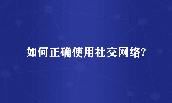 如何正确使用社交网络?