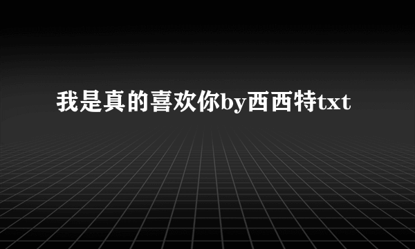 我是真的喜欢你by西西特txt