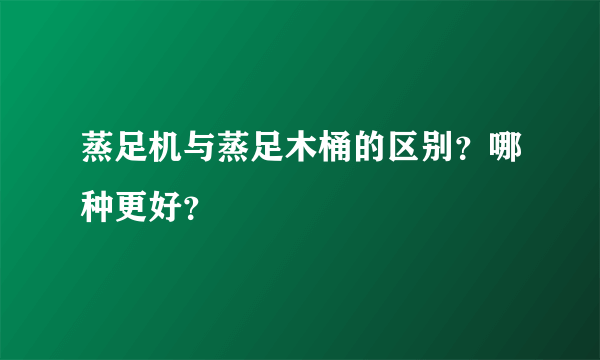 蒸足机与蒸足木桶的区别？哪种更好？