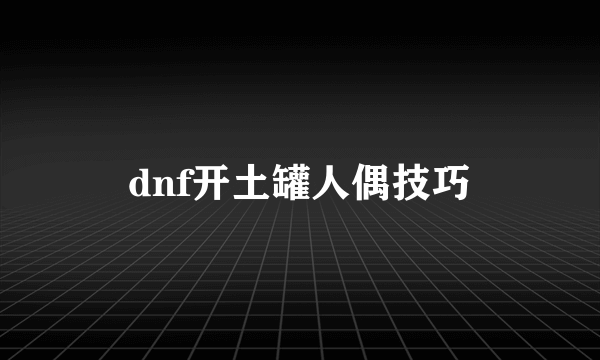 dnf开土罐人偶技巧